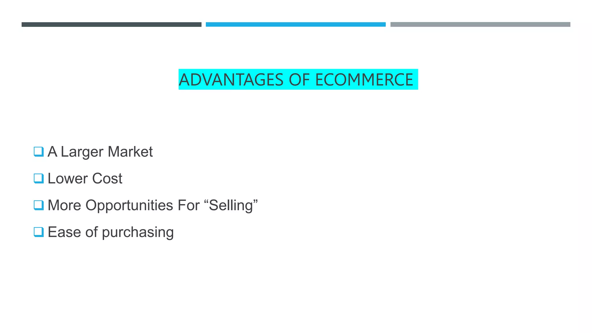 ADVANTAGES OF ECOMMERCE
 A Larger Market
 Lower Cost
 More Opportunities For “Selling”
 Ease of purchasing
 