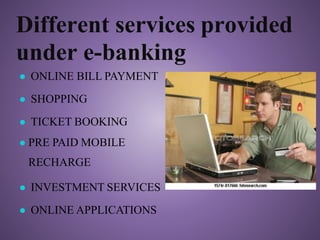 Different services provided
under e-banking
● ONLINE BILL PAYMENT
● SHOPPING
● TICKET BOOKING
● PRE PAID MOBILE
RECHARGE
● INVESTMENT SERVICES
● ONLINE APPLICATIONS
 