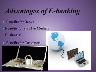 Advantages of E-banking
● Benefits for Banks
●Benefits for Small to Medium
Businesses
● Benefits for Customers
 