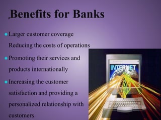●Larger customer coverage
Reducing the costs of operations
●Promoting their services and
products internationally
●Increasing the customer
satisfaction and providing a
personalized relationship with
customers
BBenefits for Banks
 