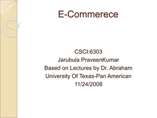 E-Commerece
CSCI:6303
Jarubula PraveenKumar
Based on Lectures by Dr. Abraham
University Of Texas-Pan American
11/24/2008
 