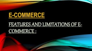 E-COMMERCE
FEATURES AND LIMITATIONS OF E-
COMMERCE :
 