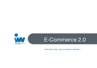 E-Commerce 2.0
Zukunft ist das, was wir daraus machen...
 