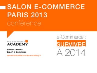SALON E-COMMERCE 
PARIS 2014 
conférence 
e-Commerce : 
SURVIVRE 
à 2014 
Samuel DUBOIS 
Expert e-Commerce 
samuel.dubois@ecommerce-academy.fr  