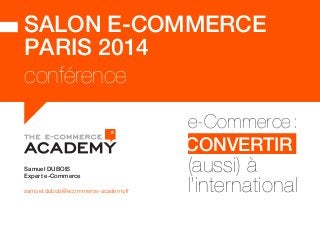SALON E-COMMERCE 
PARIS 2014 
conférence 
e-Commerce : 
CONVERTIR 
(aussi) à 
l’international Samuel DUBOIS 
Expert e-Commerce 
samuel.dubois@ecommerce-academy.fr  