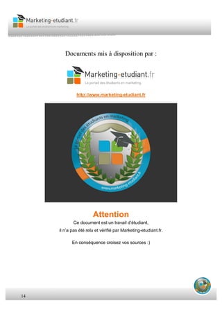 14
Documents mis à disposition par :
http://www.marketing-etudiant.fr
Attention
Ce document est un travail d’étudiant,
il n’a pas été relu et vérifié par Marketing-etudiant.fr.
En conséquence croisez vos sources :)
 