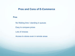 Pros and Cons of E-Commerce
Pros
No Waiting time / standing in queues
Easy to compare prices
Lots of choices
Access to stores even in remote areas
 