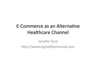 E-­‐Commerce	
  as	
  an	
  Alterna0ve	
  
      Healthcare	
  Channel	
  
           Jane5e	
  Toral	
  
   h5p://www.digitalﬁlipinoclub.com	
  
 
