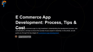 E Commerce App
Development: Process, Tips &
Cost
Developing an e-commerce app is a big investment. Understanding the development process, cost
considerations, and tips to ensure the success of your project is essential. In this article, we will
guide you through the key stages of e-commerce app development.
IPH Technologies
 