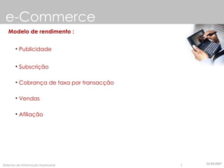 e-Commerce Modelo de rendimento : Publicidade Subscrição Cobrança de taxa por transacção Vendas Afiliação 22-05-2007 