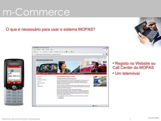 m-Commerce O que é necessário para usar o sistema MOPAS? Registo no Website ou Call Center do MOPAS Um telemóvel 22-05-2007 
