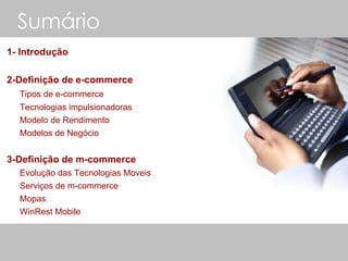 Sumário   1- Introdução 2-Definição de e-commerce Tipos de e-commerce Tecnologias impulsionadoras Modelo de Rendimento Modelos de Negócio 3-Definição de m-commerce Evolução das Tecnologias Moveis Serviços de m-commerce Mopas  WinRest Mobile 