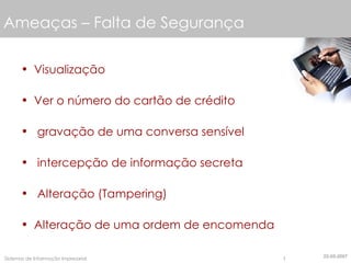 Ameaças – Falta de Segurança Visualização Ver o número do cartão de crédito gravação de uma conversa sensível intercepção de informação secreta Alteração (Tampering) Alteração de uma ordem de encomenda 22-05-2007 
