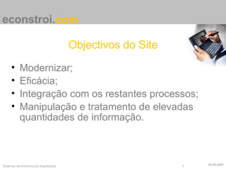 Objectivos do Site Modernizar; Eficácia; Integração com os restantes processos; Manipulação e tratamento de elevadas quantidades de informação. econstroi . com 22-05-2007 