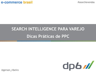 #searchevendas




        SEARCH INTELLIGENCE PARA VAREJO
                  Dicas Práticas de PPC




@gerson_ribeiro
 