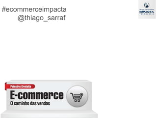 #ecommerceimpacta		@thiago_sarraf 