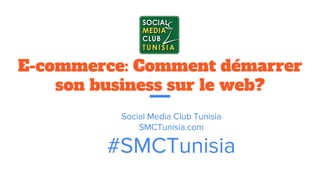 E-commerce: Comment démarrer
son business sur le web?
Social Media Club Tunisia
SMCTunisia.com
#SMCTunisia
 