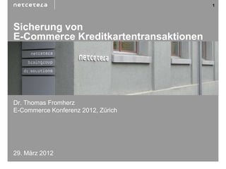 1




Sicherung von
E-Commerce Kreditkartentransaktionen




Dr. Thomas Fromherz
E-Commerce Konferenz 2012, Zürich




29. März 2012
 