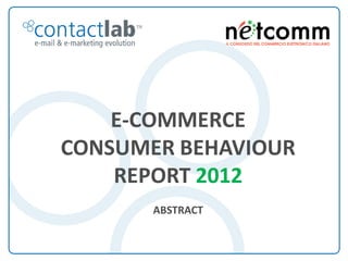 E-COMMERCE
                         CONSUMER BEHAVIOUR
                             REPORT 2012
                                                                    ABSTRACT


E-Commerce Consumer Behaviour Report 2012 - Un’indagine di ContactLab realizzata in collaborazione con Netcomm
 
