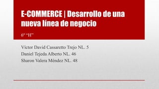 E-COMMERCE | Desarrollo de una
nueva línea de negocio
6º “H”
Víctor David Cassaretto Trejo NL. 5
Daniel Tejeda Alberto NL. 46
Sharon Valera Méndez NL. 48
 
