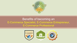 Benefits of becoming an
E-Commerce Specialist, E-Commerce Entrepreneur,
E-Commerce Professional
 
