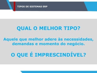 TIPOS DE SISTEMAS ERP
QUAL O MELHOR TIPO?
Aquele que melhor adere às necessidades,
demandas e momento do negócio.
O QUE É IMPRESCINDÍVEL?
 