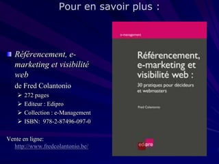 Pour en savoir plus :

Référencement, emarketing et visibilité
web
de Fred Colantonio





272 pages
Editeur : Edipro
Collection : e-Management
ISBN: 978-2-87496-097-0

Vente en ligne:
http://www.fredcolantonio.be/

 