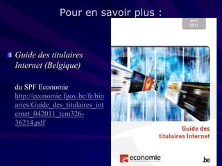 Pour en savoir plus :

Guide des titulaires
Internet (Belgique)
du SPF Economie
http://economie.fgov.be/fr/bin
aries/Guide_des_titulaires_int
ernet_042011_tcm32636214.pdf

 