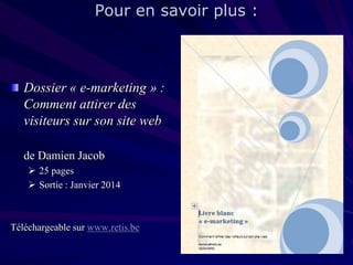 Pour en savoir plus :

Dossier « e-marketing » :
Comment attirer des
visiteurs sur son site web
de Damien Jacob
 25 pages
 Sortie : Janvier 2014

Téléchargeable sur www.retis.be

 