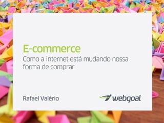 E-commerce
Como a internet está mudando nossa
forma de comprar
Rafael Valério
 