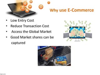 Why use E-Commerce
• Low Entry Cost
• Reduce Transaction Cost
• Access the Global Market
• Good Market shares can be
captured
 