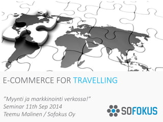 E-COMMERCE FOR TRAVELLING 
”Myynti ja markkinointi verkossa!” 
Seminar11th Sep2014 
Teemu Malinen / SofokusOy  