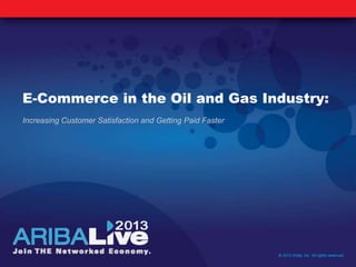 E-Commerce in the Oil and Gas Industry:
Increasing Customer Satisfaction and Getting Paid Faster
© 2013 Ariba, Inc. All rights reserved.
 