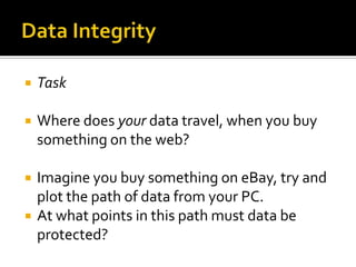 Data IntegrityTaskWhere does your data travel, when you buy something on the web?Imagine you buy something on eBay, try and plot the path of data from your PC.At what points in this path must data be protected?