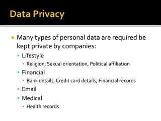 Data PrivacyMany types of personal data are required be kept private by companies:LifestyleReligion, Sexual orientation, Political affiliationFinancialBank details, Credit card details, Financial recordsEmailMedicalHealth records