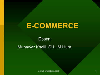 e-mail: kholil@uns.ac.id 1
E-COMMERCE
Dosen:
Munawar Kholil, SH., M.Hum.
 