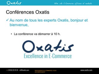 Conférences Oxatis
 Au nom de tous les experts Oxatis, bonjour et
bienvenue,
• La conférence va démarrer à 10 h.

NOS EXPERTS E-COMMERCE VOUS
ACCOMPAGNENT

 