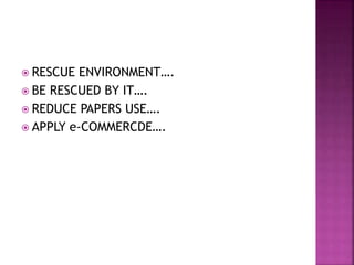  RESCUE ENVIRONMENT….
 BE RESCUED BY IT….
 REDUCE PAPERS USE….
 APPLY e-COMMERCDE….
 