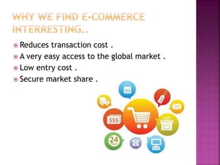  Reduces transaction cost .
 A very easy access to the global market .
 Low entry cost .
 Secure market share .
 
