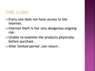  Every one does not have access to the
internet.
 Internet theft is the very dangerous ongoing
risk .
 Unable to examine the products physically
before purchase .
 After limited period ,non return .
 