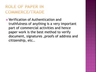  Verification of Authentication and
truthfulness of anything is a very important
part of commercial activities and hence
paper work is the best method to verify
document, signatures ,proofs of address and
citizenship, etc..
 
