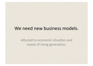 We	
  need	
  new	
  business	
  models.	
  

    A:uned	
  to	
  economic	
  situa5on	
  and	
  
       needs	
  of	
  rising	
  genera5on.	
  
 