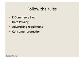 Follow	
  the	
  rules	
  
     •    E-­‐Commerce	
  Law	
  
     •    Data	
  Privacy	
  
     •    Adver5sing	
  regula5ons	
  
     •    Consumer	
  protec5on	
  




@digitalﬁlipino	
  
 