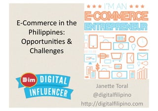 E-­‐Commerce	
  in	
  the	
  
     Philippines:	
  
  Opportuni5es	
  &	
  
      Challenges	
  



                                     Jane:e	
  Toral	
  
                                    @digitalﬁlipino	
  
                                h:p://digitalﬁlipino.com	
  
 