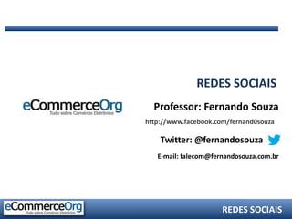 REDES SOCIAIS
  Professor: Fernando Souza
http://www.facebook.com/fernand0souza

    Twitter: @fernandosouza
   E-mail: falecom@fernandosouza.com.br




                      REDES SOCIAIS
 