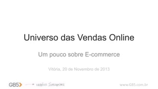 Universo das Vendas Online
Um pouco sobre E-commerce
Vitória, 20 de Novembro de 2013

www.GB5.com.br

 