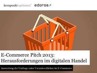 E-Commerce Pitch 2013:
Herausforderungen im digitalen Handel
Auswertung der Umfrage unter Verantwortlichen im E-Commerce

 