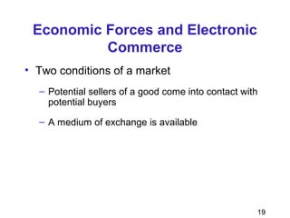 19
Economic Forces and Electronic
Commerce
• Two conditions of a market
– Potential sellers of a good come into contact with
potential buyers
– A medium of exchange is available
 