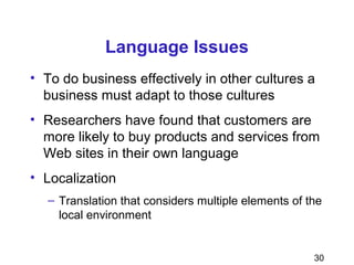 30
Language Issues
• To do business effectively in other cultures a
business must adapt to those cultures
• Researchers have found that customers are
more likely to buy products and services from
Web sites in their own language
• Localization
– Translation that considers multiple elements of the
local environment
 