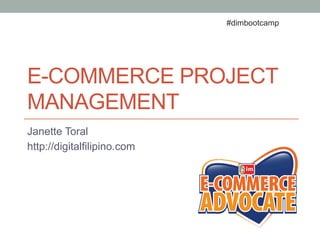 E-COMMERCE PROJECT
MANAGEMENT
Janette Toral
http://digitalfilipino.com
#dimbootcamp
 